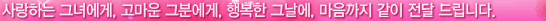 사랑하는 그녀에게, 고마운 그분에게, 행복한 그날에, 마음까지 같이 전달 드립니다.