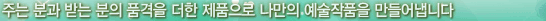 주는 분과 받는 분의 품격을 더한 제품으로 나만의 예술작품을 만들어냅니다